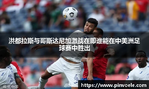 洪都拉斯与哥斯达尼加激战在即谁能在中美洲足球赛中胜出