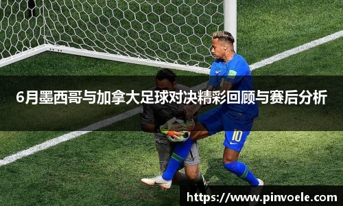 6月墨西哥与加拿大足球对决精彩回顾与赛后分析